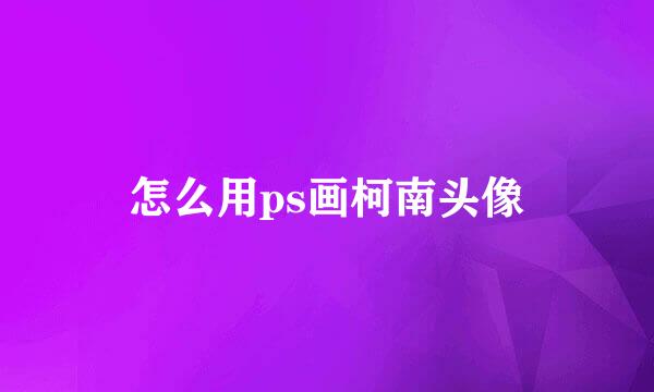 怎么用ps画柯南头像