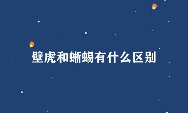 壁虎和蜥蜴有什么区别