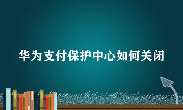 华为支付保护中心如何关闭