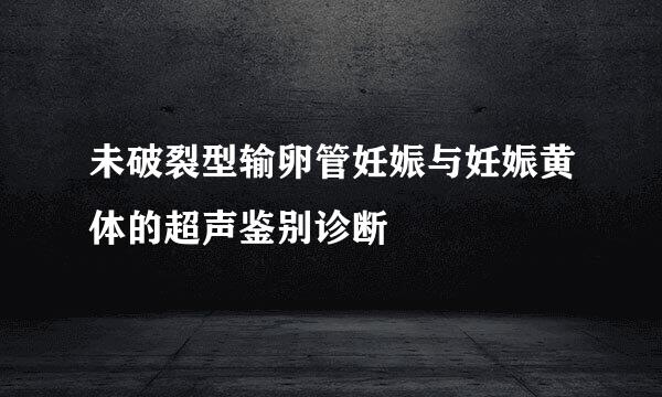 未破裂型输卵管妊娠与妊娠黄体的超声鉴别诊断