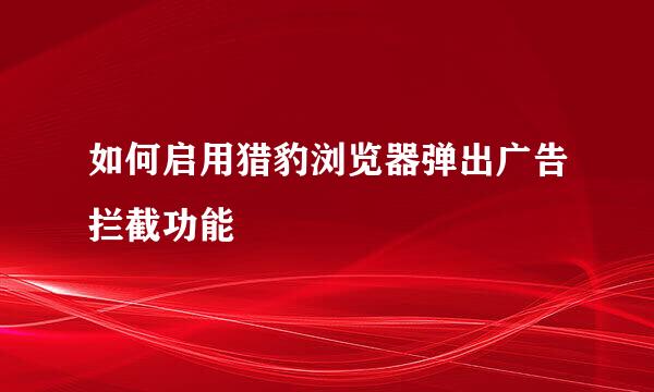 如何启用猎豹浏览器弹出广告拦截功能