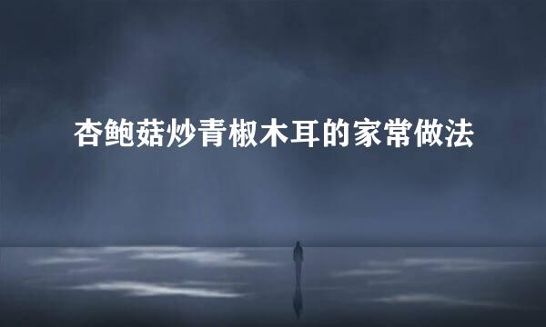 杏鲍菇炒青椒木耳的家常做法