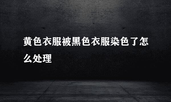 黄色衣服被黑色衣服染色了怎么处理