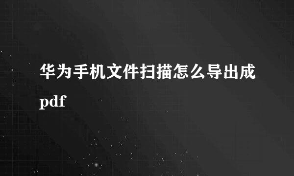 华为手机文件扫描怎么导出成pdf