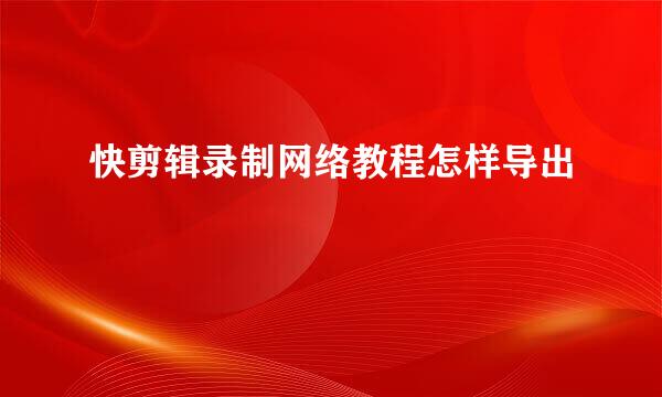 快剪辑录制网络教程怎样导出
