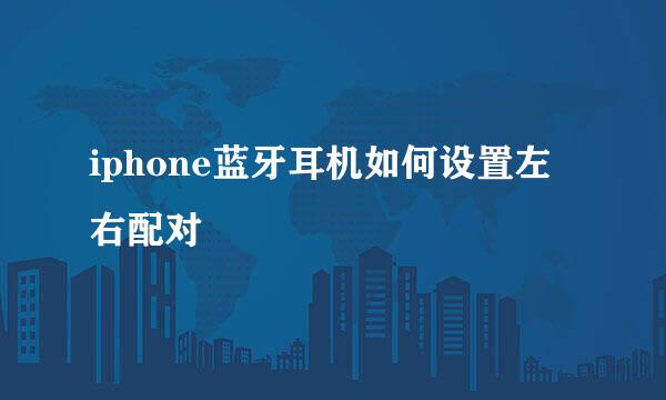 iphone蓝牙耳机如何设置左右配对