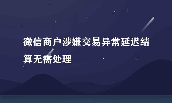 微信商户涉嫌交易异常延迟结算无需处理