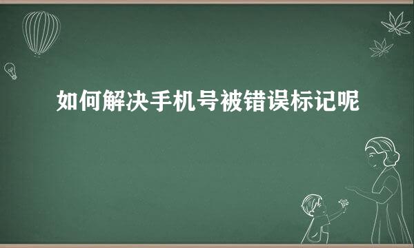 如何解决手机号被错误标记呢