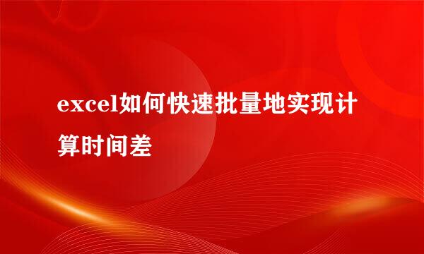 excel如何快速批量地实现计算时间差