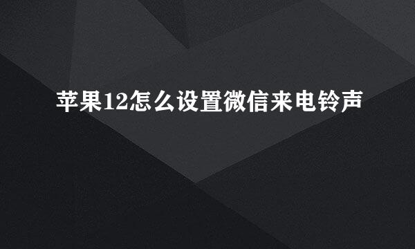 苹果12怎么设置微信来电铃声