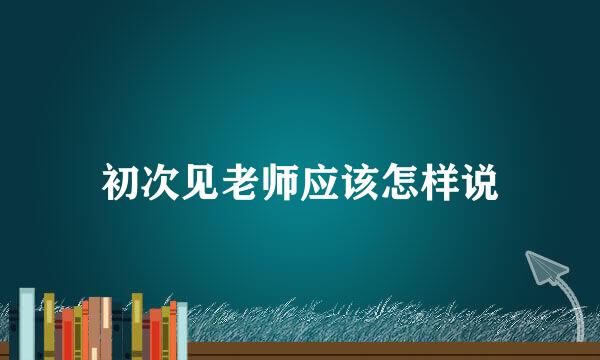 初次见老师应该怎样说