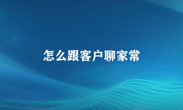 怎么跟客户聊家常