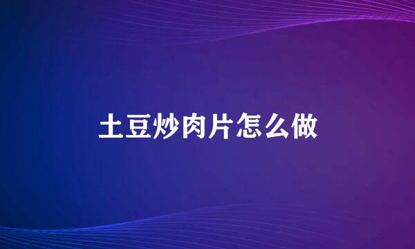土豆炒肉片怎么做