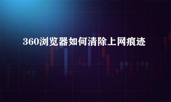 360浏览器如何清除上网痕迹