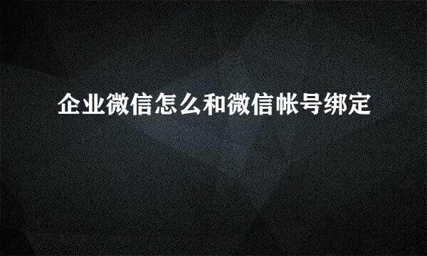 企业微信怎么和微信帐号绑定