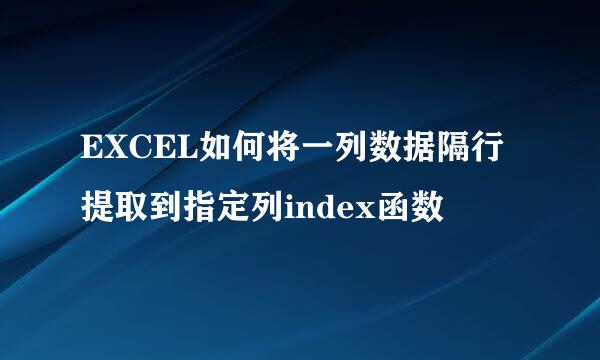 EXCEL如何将一列数据隔行提取到指定列index函数