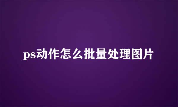 ps动作怎么批量处理图片