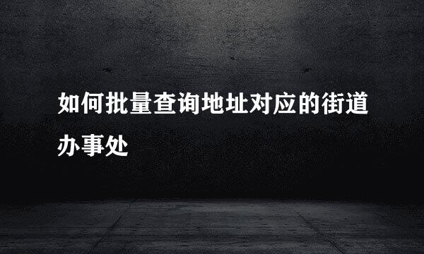 如何批量查询地址对应的街道办事处