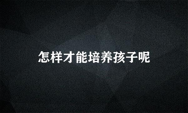 怎样才能培养孩子呢