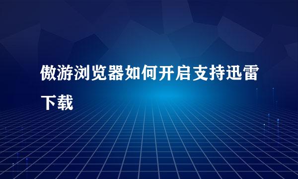 傲游浏览器如何开启支持迅雷下载