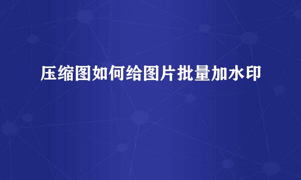 压缩图如何给图片批量加水印