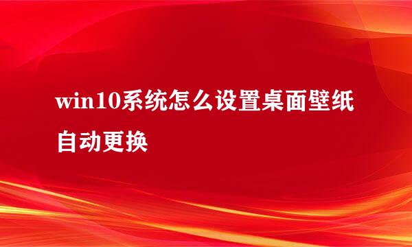 win10系统怎么设置桌面壁纸自动更换