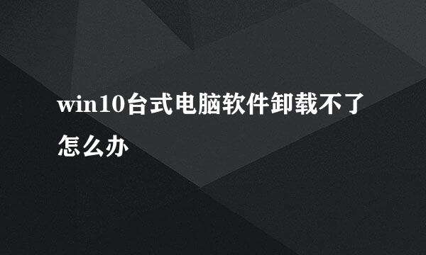 win10台式电脑软件卸载不了怎么办