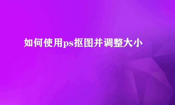如何使用ps抠图并调整大小