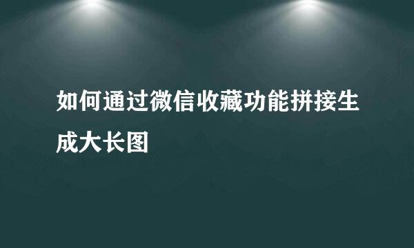 如何通过微信收藏功能拼接生成大长图