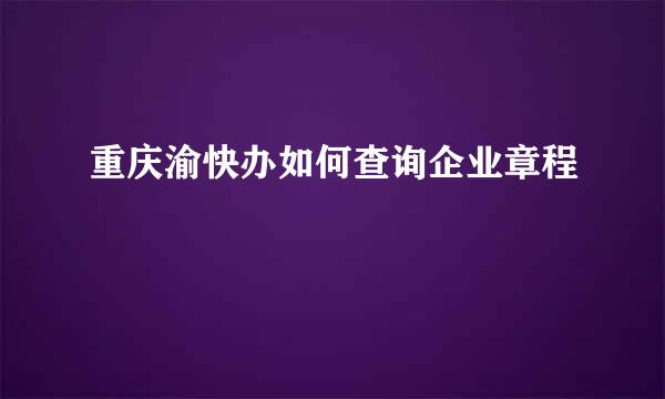 重庆渝快办如何查询企业章程