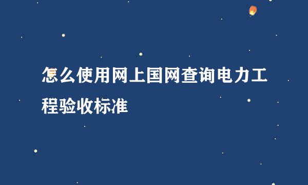 怎么使用网上国网查询电力工程验收标准
