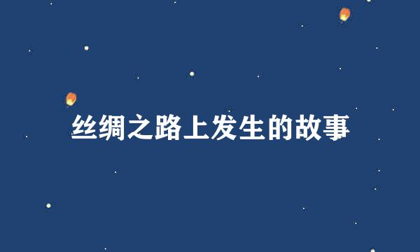 丝绸之路上发生的故事