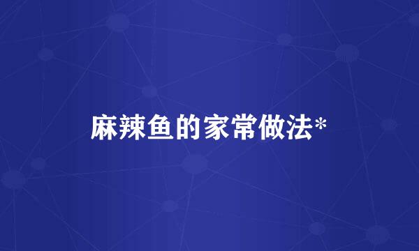 麻辣鱼的家常做法*