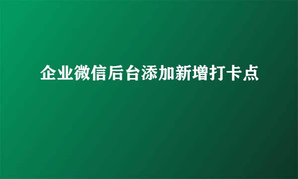 企业微信后台添加新增打卡点