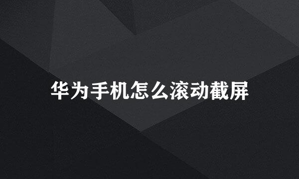 华为手机怎么滚动截屏