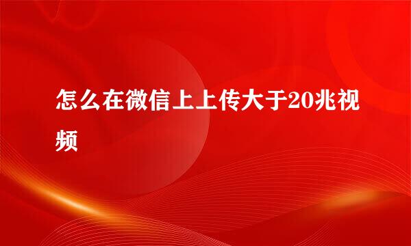 怎么在微信上上传大于20兆视频