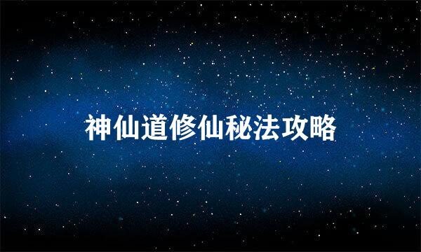 神仙道修仙秘法攻略