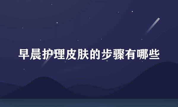 早晨护理皮肤的步骤有哪些