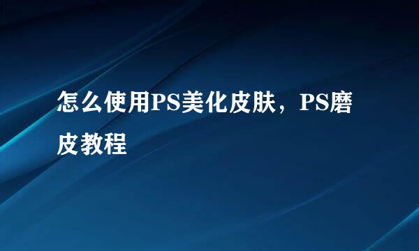 怎么使用PS美化皮肤，PS磨皮教程