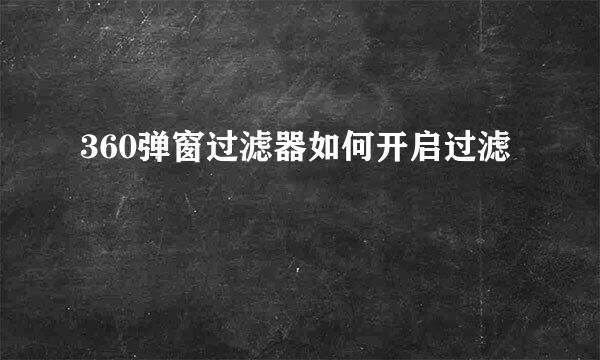 360弹窗过滤器如何开启过滤
