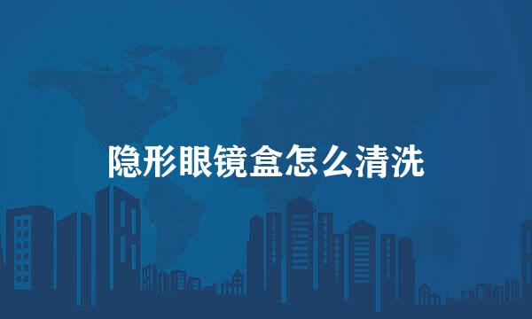 隐形眼镜盒怎么清洗