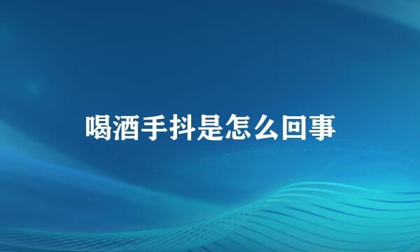 喝酒手抖是怎么回事