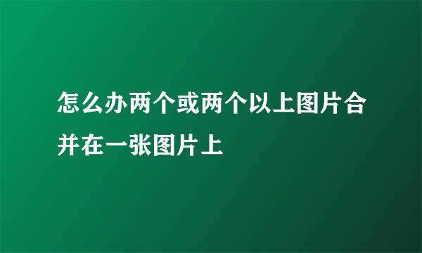 怎么办两个或两个以上图片合并在一张图片上
