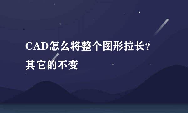 CAD怎么将整个图形拉长？其它的不变