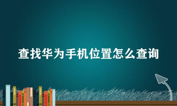 查找华为手机位置怎么查询