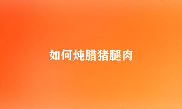 如何炖腊猪腿肉