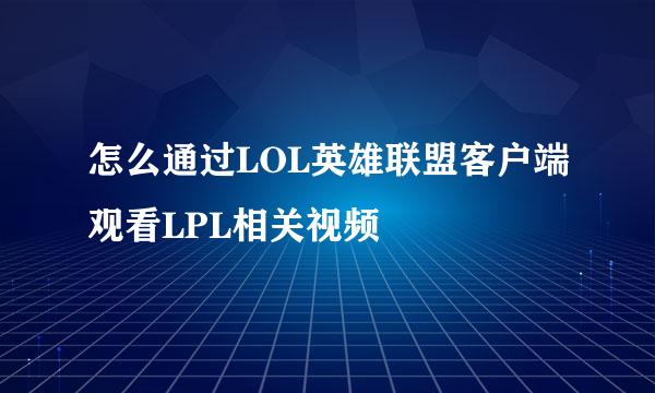 怎么通过LOL英雄联盟客户端观看LPL相关视频