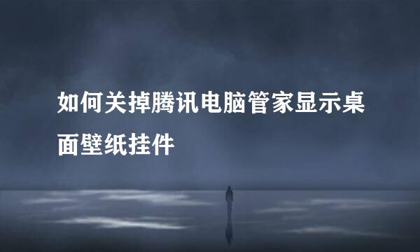 如何关掉腾讯电脑管家显示桌面壁纸挂件