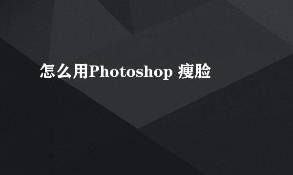 怎么用Photoshop 瘦脸