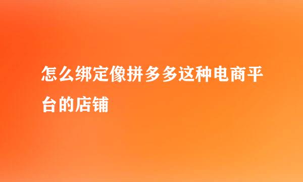 怎么绑定像拼多多这种电商平台的店铺